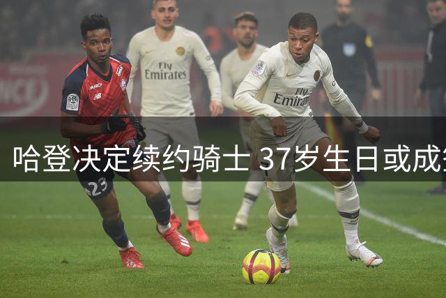 哈登决定续约骑士 37岁生日或成签约关键节点
