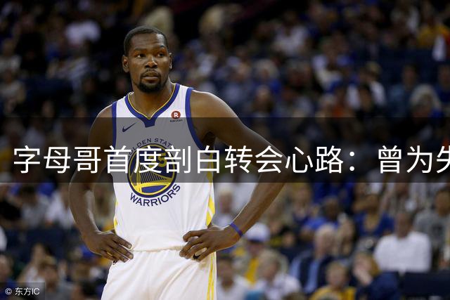 字母哥首度剖白转会心路：曾为失去密尔沃基球迷挚爱彻夜难眠