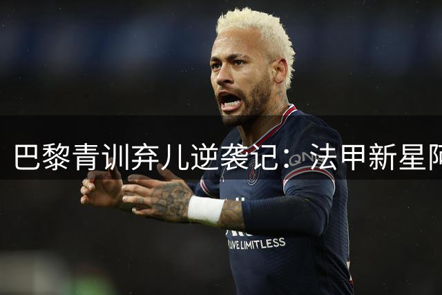 巴黎青训弃儿逆袭记：法甲新星阿克利乌什5000万欧元荣归故里