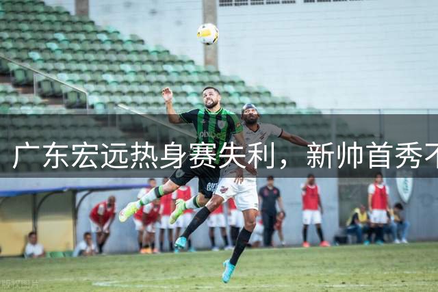 广东宏远热身赛失利，新帅首秀不敌深圳