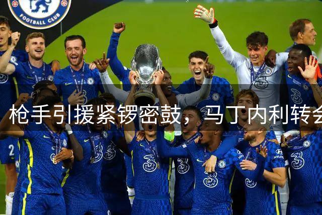 枪手引援紧锣密鼓，马丁内利转会倒计时