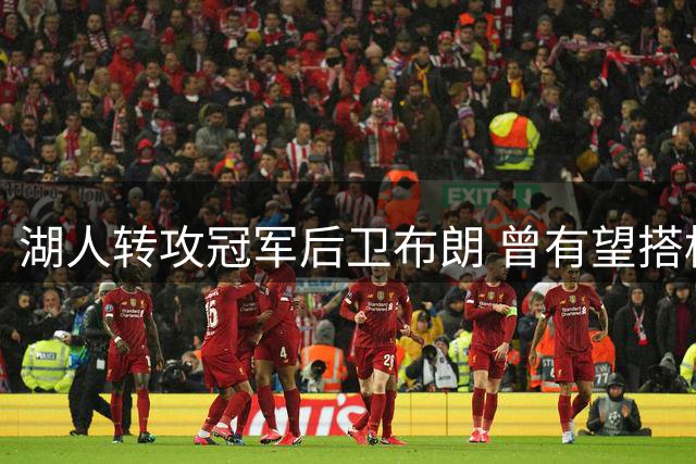 湖人转攻冠军后卫布朗 曾有望搭档詹眉组争冠阵容