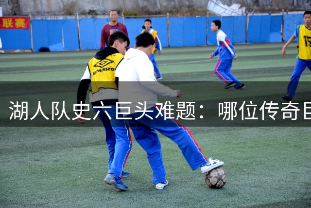 湖人队史六巨头难题：哪位传奇巨星将无缘紫金王朝最佳阵容？