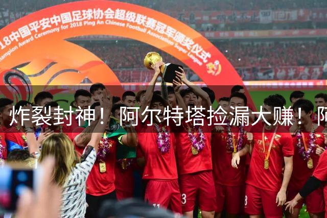 炸裂封神！阿尔特塔捡漏大赚！阿森纳 3400 万新援踢爆英超