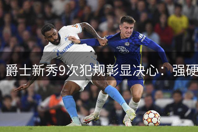 爵士新秀9次犯规彰显决心：强硬对抗书写NBA新篇章
