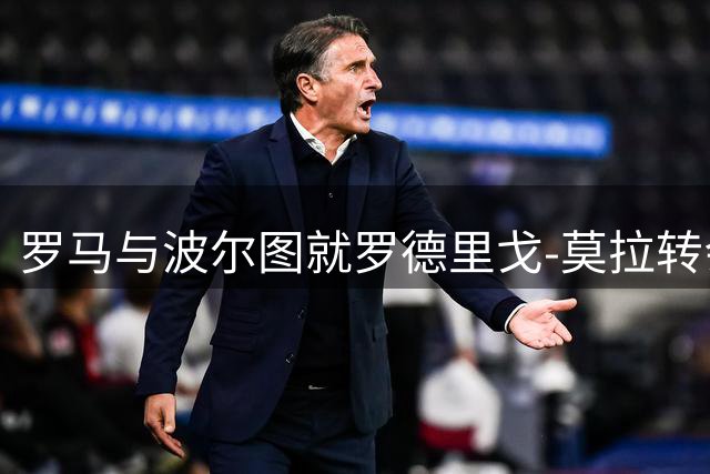 罗马与波尔图就罗德里戈-莫拉转会达成初步协议