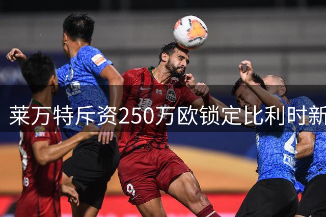 莱万特斥资250万欧锁定比利时新星 19岁锋线天才签约至2030年