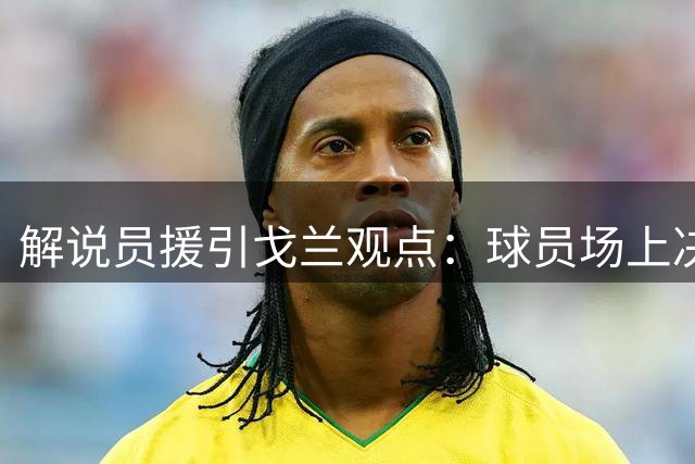解说员援引戈兰观点：球员场上决策存在滞后性