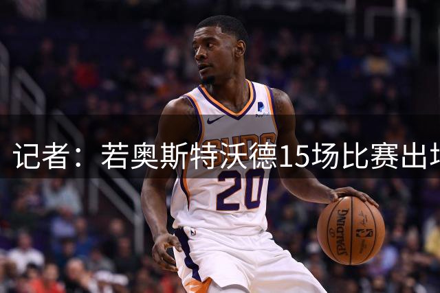 记者：若奥斯特沃德15场比赛出场达45分钟时，罗马需强制买断球员