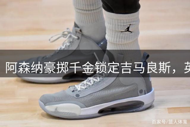 阿森纳豪掷千金锁定吉马良斯，英超争冠局势再添变数