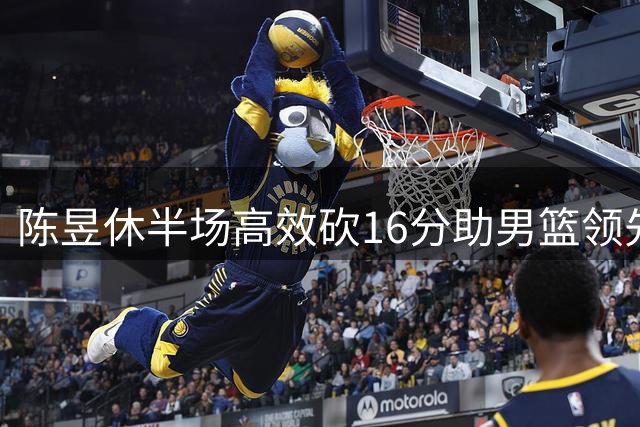 陈昱休半场高效砍16分助男篮领先菲律宾