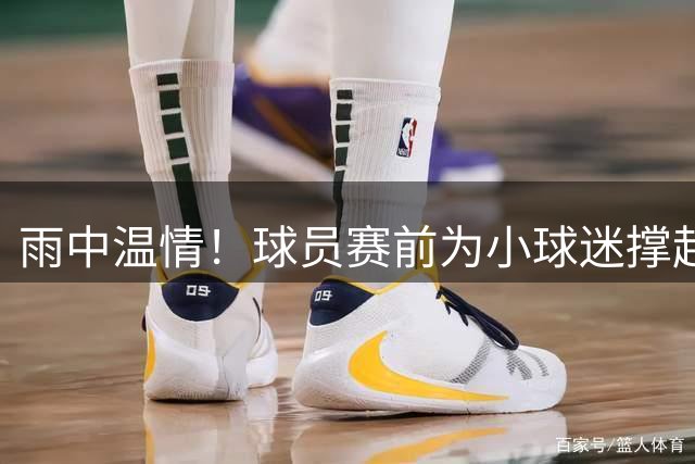 雨中温情！球员赛前为小球迷撑起"保护伞