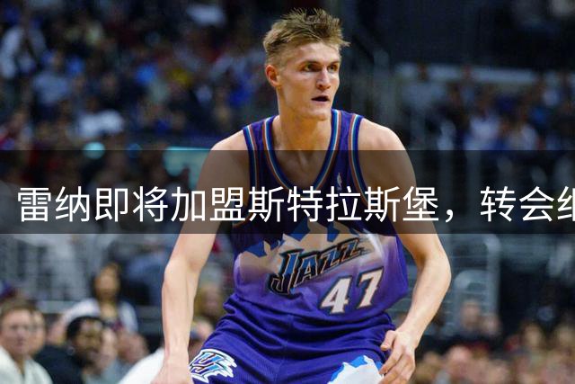 雷纳即将加盟斯特拉斯堡，转会细节曝光