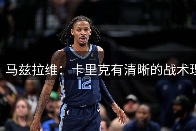马兹拉维：卡里克有清晰的战术理念，我们在改进做得不够好的地方