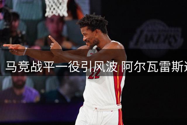 马竞战平一役引风波 阿尔瓦雷斯遭嘘声后独自离场