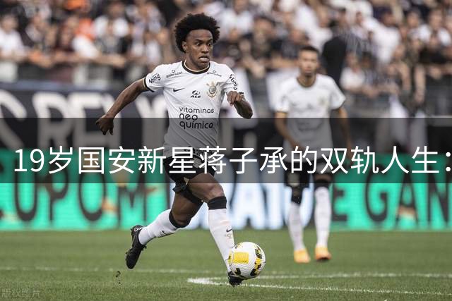 19岁国安新星蒋子承的双轨人生：足球场与课堂的完美平衡