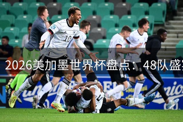 2026美加墨世界杯盘点：48队盛宴缔造足球新纪元