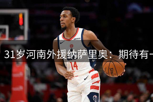 31岁河南外援纳萨里奥：期待有一天能为中国国家队而战！还缺2年