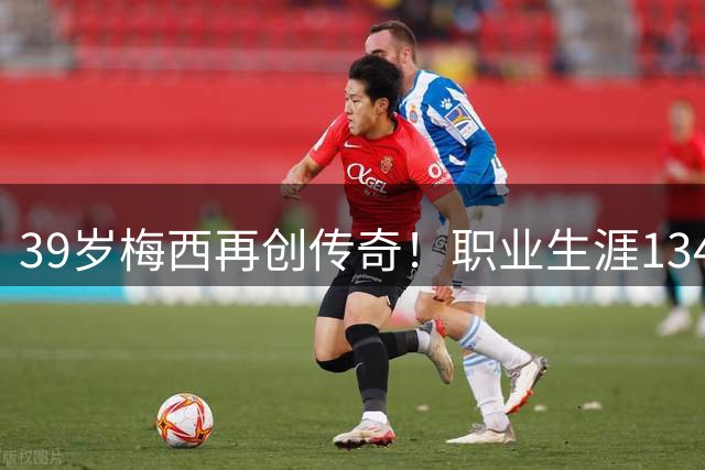 39岁梅西再创传奇！职业生涯1340球里程碑震撼足坛